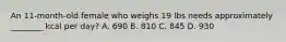 An 11-month-old female who weighs 19 lbs needs approximately ________ kcal per day? A. 690 B. 810 C. 845 D. 930