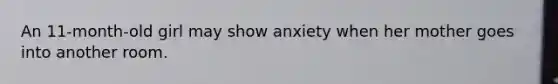 An 11-month-old girl may show anxiety when her mother goes into another room.