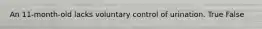 An 11-month-old lacks voluntary control of urination. True False