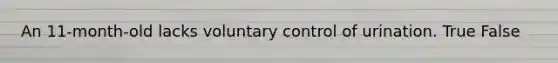 An 11-month-old lacks voluntary control of urination. True False