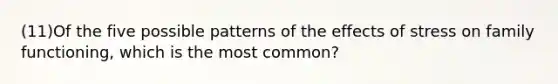 (11)Of the five possible patterns of the effects of stress on family functioning, which is the most common?