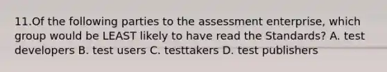 11.Of the following parties to the assessment enterprise, which group would be LEAST likely to have read the Standards? A. test developers B. test users C. testtakers D. test publishers