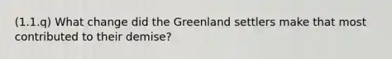 (1.1.q) What change did the Greenland settlers make that most contributed to their demise?