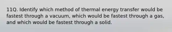 11Q. Identify which method of thermal energy transfer would be fastest through a vacuum, which would be fastest through a gas, and which would be fastest through a solid.