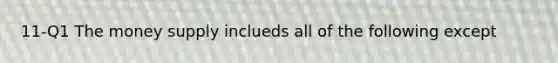 11-Q1 The money supply inclueds all of the following except