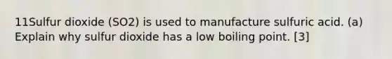 11Sulfur dioxide (SO2) is used to manufacture sulfuric acid. (a) Explain why sulfur dioxide has a low boiling point. [3]