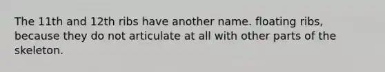 The 11th and 12th ribs have another name. floating ribs, because they do not articulate at all with other parts of the skeleton.