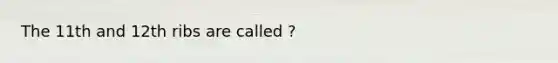 The 11th and 12th ribs are called ?