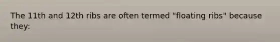 The 11th and 12th ribs are often termed "floating ribs" because they: