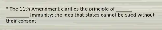 " The 11th Amendment clarifies the principle of _______ __________ immunity: the idea that states cannot be sued without their consent