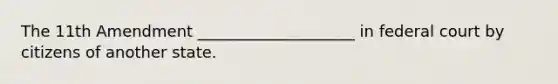 The 11th Amendment ____________________ in federal court by citizens of another state.