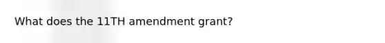 What does the 11TH amendment grant?