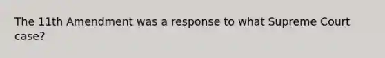 The 11th Amendment was a response to what Supreme Court case?