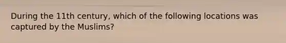 During the 11th century, which of the following locations was captured by the Muslims?