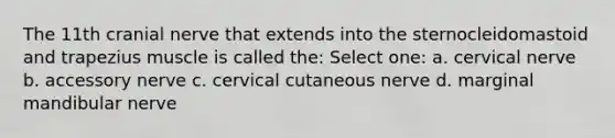 The 11th cranial nerve that extends into the sternocleidomastoid and trapezius muscle is called the: Select one: a. cervical nerve b. accessory nerve c. cervical cutaneous nerve d. marginal mandibular nerve