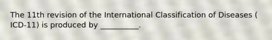 The 11th revision of the International Classification of Diseases ( ICD-11) is produced by __________.