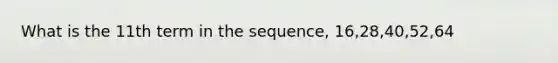 What is the 11th term in the sequence, 16,28,40,52,64