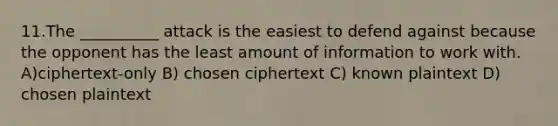 11.The __________ attack is the easiest to defend against because the opponent has the least amount of information to work with. A)ciphertext-only B) chosen ciphertext C) known plaintext D) chosen plaintext