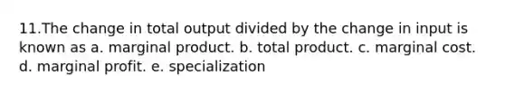 11.The change in total output divided by the change in input is known as a. marginal product. b. total product. c. marginal cost. d. marginal profit. e. specialization