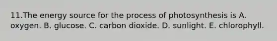 11.The energy source for the <a href='https://www.questionai.com/knowledge/kZdL6DGYI4-process-of-photosynthesis' class='anchor-knowledge'>process of photosynthesis</a> is A. oxygen. B. glucose. C. carbon dioxide. D. sunlight. E. chlorophyll.