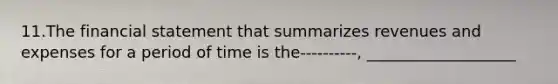 11.The financial statement that summarizes revenues and expenses for a period of time is the----------, ___________________