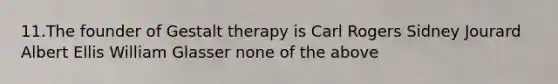 11.The founder of Gestalt therapy is Carl Rogers Sidney Jourard Albert Ellis William Glasser none of the above