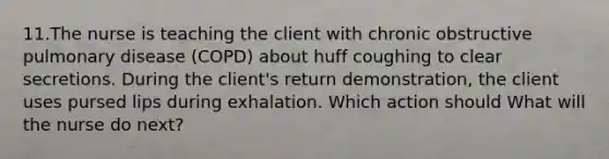 11.The nurse is teaching the client with chronic obstructive pulmonary disease (COPD) about huff coughing to clear secretions. During the client's return demonstration, the client uses pursed lips during exhalation. Which action should What will the nurse do next?