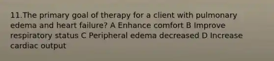 11.The primary goal of therapy for a client with pulmonary edema and heart failure? A Enhance comfort B Improve respiratory status C Peripheral edema decreased D Increase cardiac output