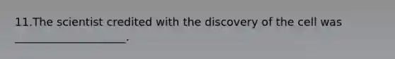 11.The scientist credited with the discovery of the cell was ____________________.