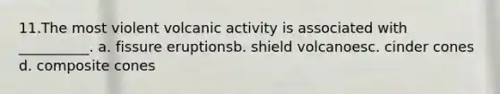 11.​The most violent volcanic activity is associated with __________. a. fissure eruptions​b. shield volcanoes​c. cinder cones​d. composite cones