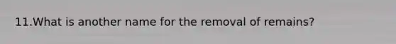 11.What is another name for the removal of remains?