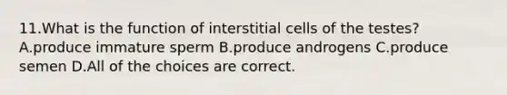 11.What is the function of interstitial cells of the testes? A.produce immature sperm B.produce androgens C.produce semen D.All of the choices are correct.