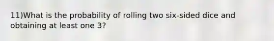 11)What is the probability of rolling two six-sided dice and obtaining at least one 3?