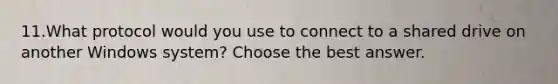 11.What protocol would you use to connect to a shared drive on another Windows system? Choose the best answer.