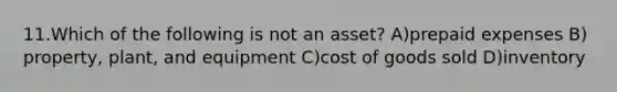 11.​Which of the following is not an asset? ​A)​prepaid expenses ​B)​property, plant, and equipment ​C)​cost of goods sold ​D)​inventory
