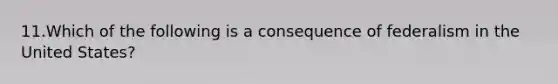 11.Which of the following is a consequence of federalism in the United States?