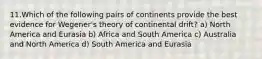 11.Which of the following pairs of continents provide the best evidence for Wegener's theory of continental drift? a) North America and Eurasia b) Africa and South America c) Australia and North America d) South America and Eurasia