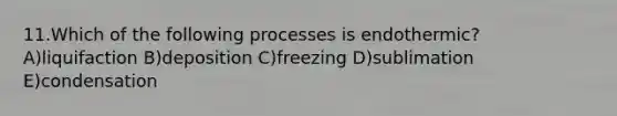 11.Which of the following processes is endothermic? A)liquifaction B)deposition C)freezing D)sublimation E)condensation