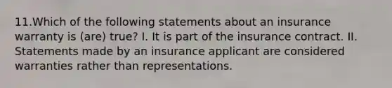 11.Which of the following statements about an insurance warranty is (are) true? I. It is part of the insurance contract. II. Statements made by an insurance applicant are considered warranties rather than representations.