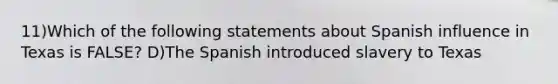 11)Which of the following statements about Spanish influence in Texas is FALSE? D)The Spanish introduced slavery to Texas