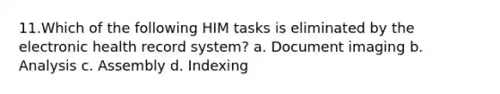 11.Which of the following HIM tasks is eliminated by the electronic health record system? a. Document imaging b. Analysis c. Assembly d. Indexing