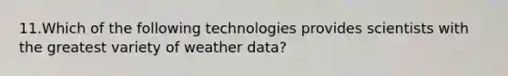 11.Which of the following technologies provides scientists with the greatest variety of weather data?