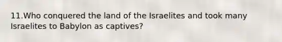 11.Who conquered the land of the Israelites and took many Israelites to Babylon as captives?