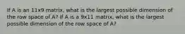 If A is an 11x9 matrix, what is the largest possible dimension of the row space of A? If A is a 9x11 matrix, what is the largest possible dimension of the row space of A?