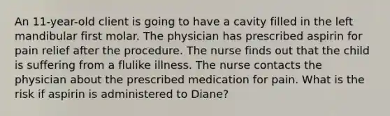 An 11-year-old client is going to have a cavity filled in the left mandibular first molar. The physician has prescribed aspirin for pain relief after the procedure. The nurse finds out that the child is suffering from a flulike illness. The nurse contacts the physician about the prescribed medication for pain. What is the risk if aspirin is administered to Diane?