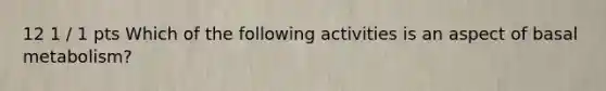 12 1 / 1 pts Which of the following activities is an aspect of basal metabolism?