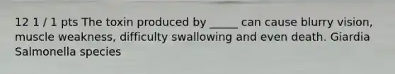 12 1 / 1 pts The toxin produced by _____ can cause blurry vision, muscle weakness, difficulty swallowing and even death. Giardia Salmonella species