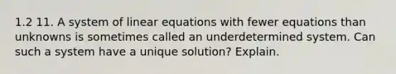 1.2 11. A system of linear equations with fewer equations than unknowns is sometimes called an underdetermined system. Can such a system have a unique​ solution? Explain.