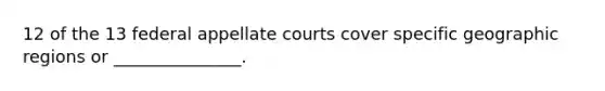 12 of the 13 federal appellate courts cover specific geographic regions or _______________.