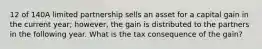 12 of 140A limited partnership sells an asset for a capital gain in the current year; however, the gain is distributed to the partners in the following year. What is the tax consequence of the gain?